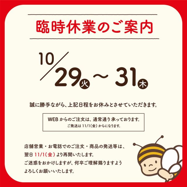 【臨時休業のお知らせ📣】

いつも長坂養蜂場をご愛顧いただき、本当にありがとうございます。

⭐️誠に勝手ながら、10月29日（火）～10月31日(木)は臨時休業とさせていただきます。

皆さまには、たいへんご不便をおかけしますが、何卒ご理解のほどお願いいたします。

11月1日(金)より平常通りの営業となります。
みなさまにお会いできることを楽しみにしております😊🌼

それでは、今日もぬくもりある素敵な1日になりますように。
BEE HAPPY〜💫

- - - - - - - - - - - - - - - - - - - - -

🏡 長坂養蜂場 三ヶ日本店 @nagasaka_apiary
📍 静岡県浜松市浜名区三ヶ日町下尾奈97-1
🈺 午前9：30～午後5：00
📆 毎週水曜・第2火曜定休
🅿️ 無料80台分あり

- - - - - - - - - - - - - - - - - - - - -
.
.
#長坂養蜂場 #養蜂場 #静岡 #浜松 #はままつ #三ヶ日 #浜名湖 #奥浜名湖駅 #はちみつ専門店 #はちみつ #蜂蜜 #ハチミツ #ミツバチ #浜松旅行 #浜松グルメ #浜松スイーツ #浜松土産 #浜松みやげ #浜松お土産 #健康食 #はちみつのある暮らし #apiary  # honeyshop